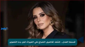 قسمة العدل.. كشف تفاصيل الصراع على الميراث قبل بدء التصوير